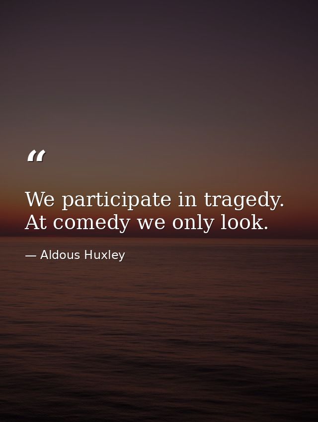 We participate in tragedy. At comedy we only look. — Aldous Huxley