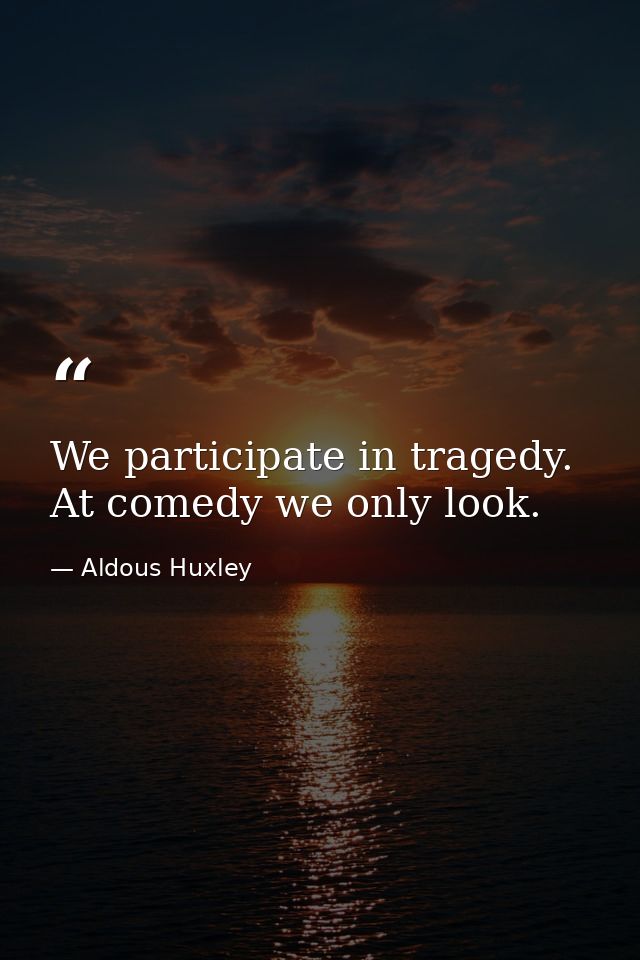 We participate in tragedy. At comedy we only look. — Aldous Huxley