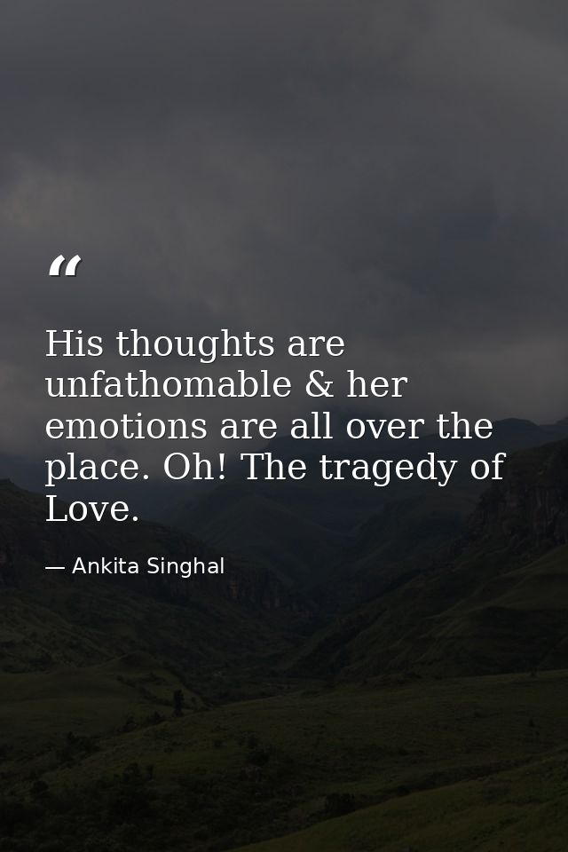 His thoughts are unfathomable & her emotions are all over the place. Oh! The tragedy of Love. — Ankita Singhal