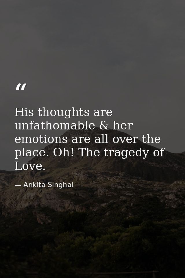 His thoughts are unfathomable & her emotions are all over the place. Oh! The tragedy of Love. — Ankita Singhal