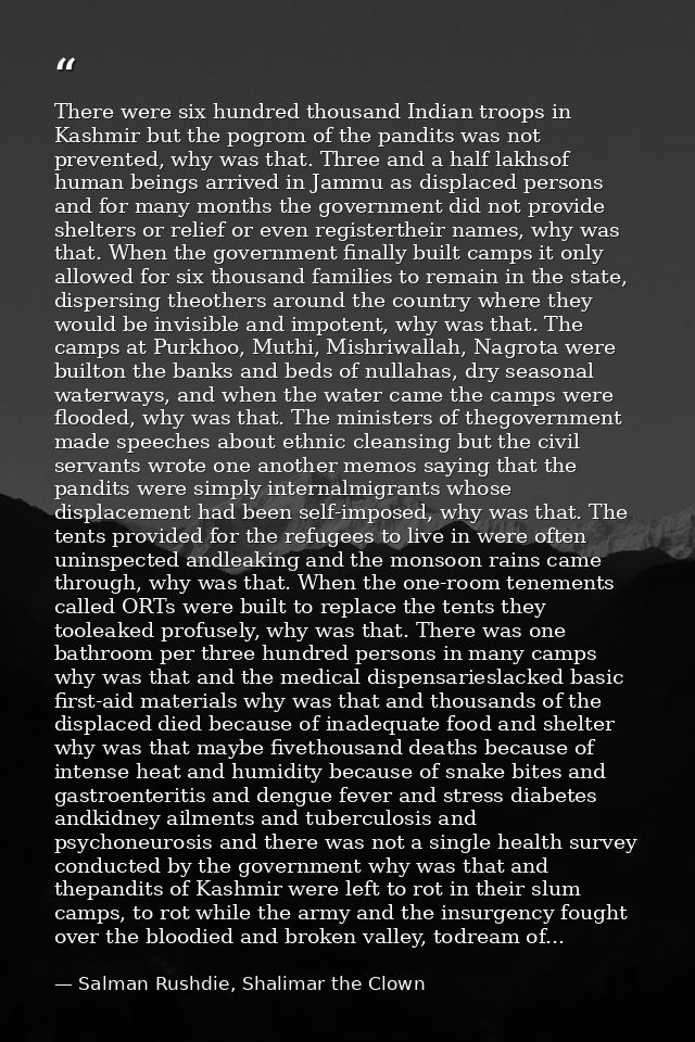 There were six hundred thousand Indian troops in Kashmir but the pogrom of the pandits was not prevented, why was that.  — Salman Rushdie, Shalimar the Clown