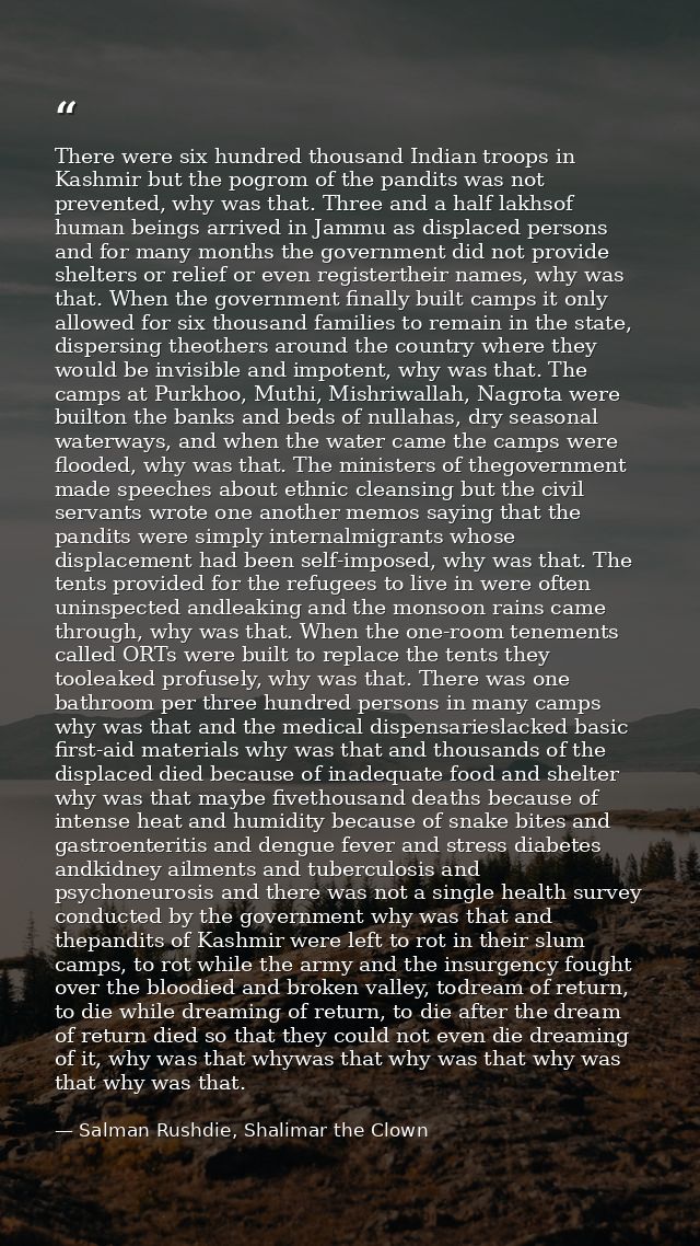 There were six hundred thousand Indian troops in Kashmir but the pogrom of the pandits was not prevented, why was that.  — Salman Rushdie, Shalimar the Clown