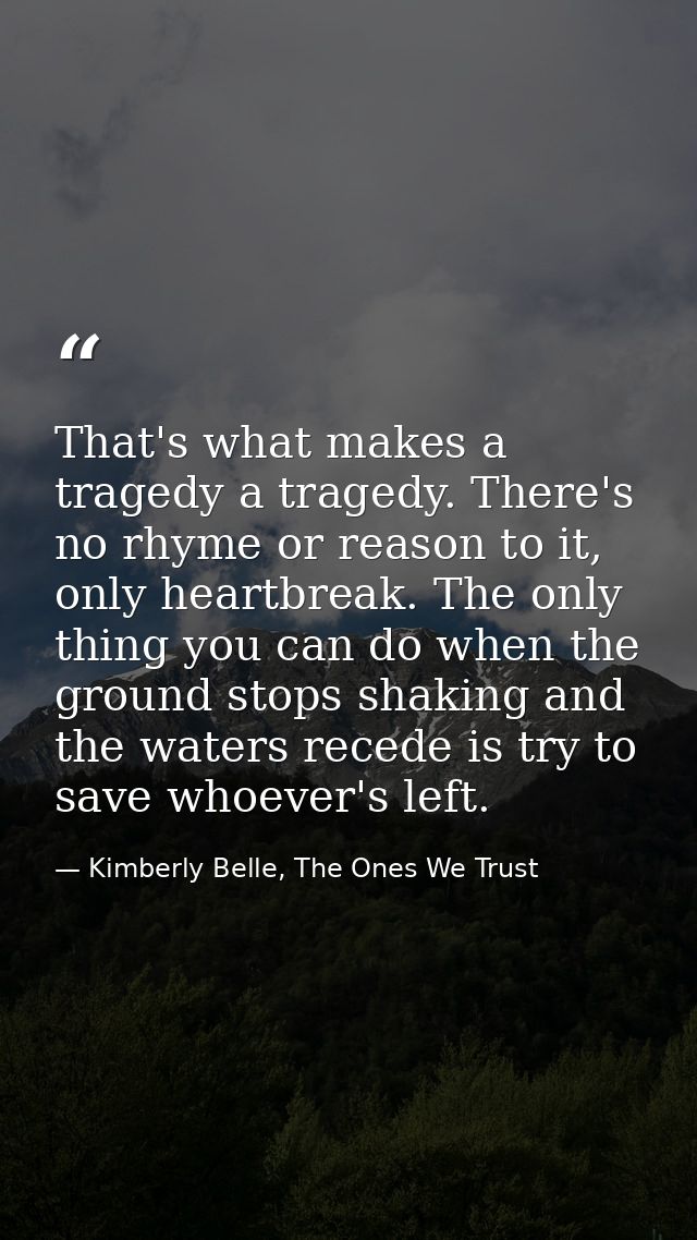 That's what makes a tragedy a tragedy. There's no rhyme or reason to it, only heartbreak. The only thing you can do when — Kimberly Belle, The Ones We Trust