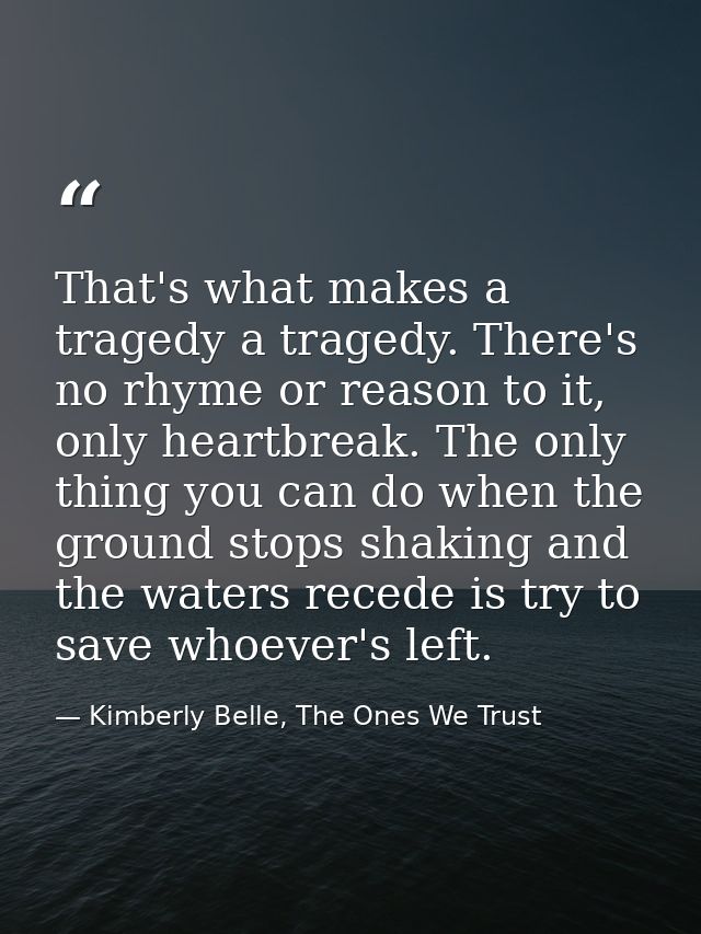 That's what makes a tragedy a tragedy. There's no rhyme or reason to it, only heartbreak. The only thing you can do when — Kimberly Belle, The Ones We Trust