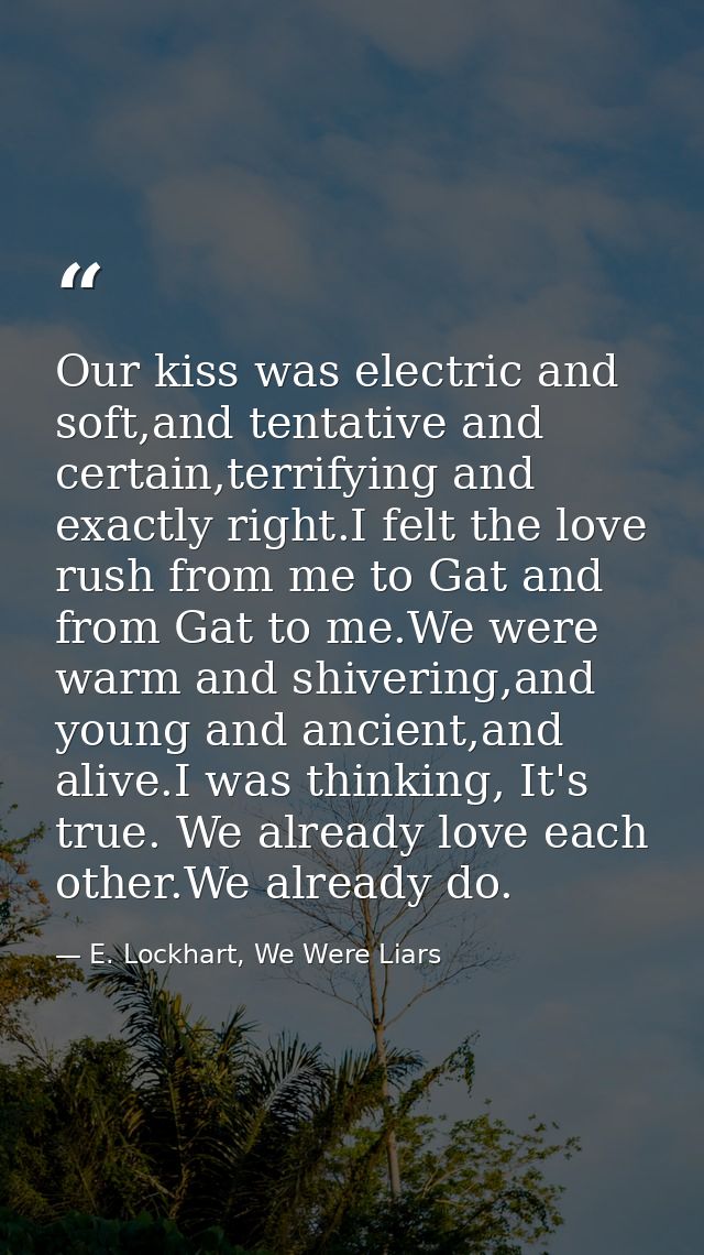 Our kiss was electric and soft,and tentative and certain,terrifying and exactly right.I felt the love rush from me to Ga — E. Lockhart, We Were Liars