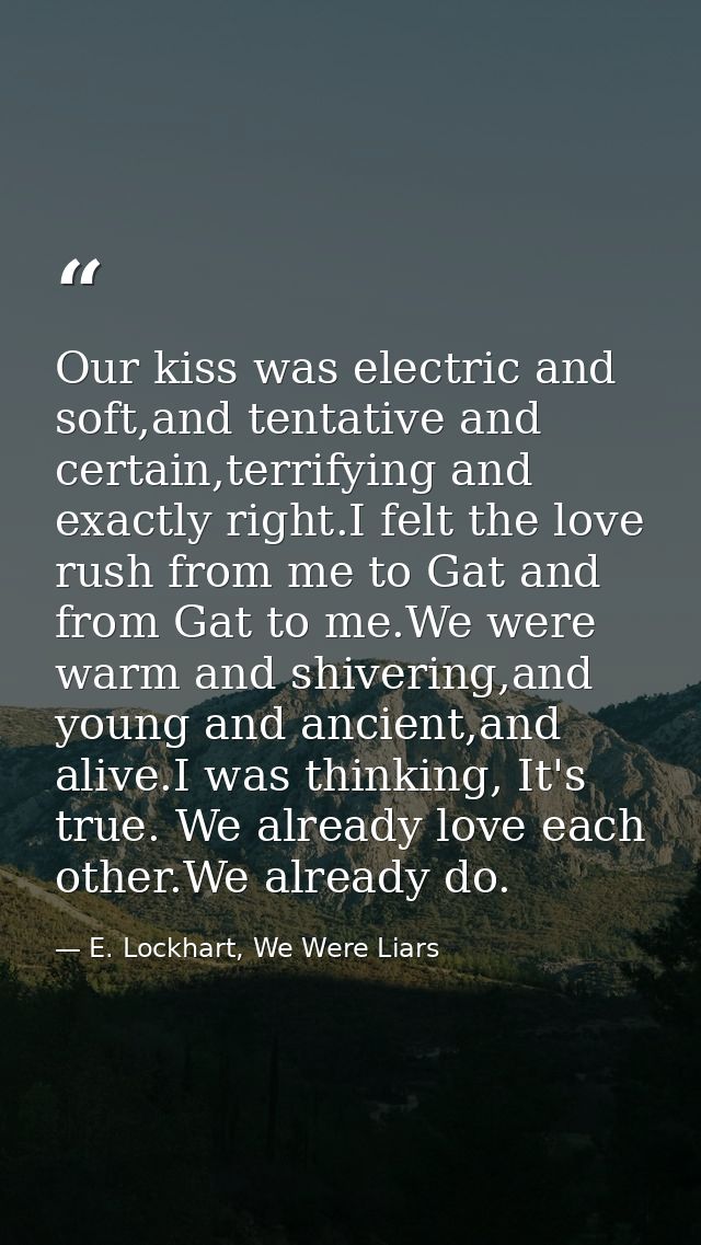 Our kiss was electric and soft,and tentative and certain,terrifying and exactly right.I felt the love rush from me to Ga — E. Lockhart, We Were Liars