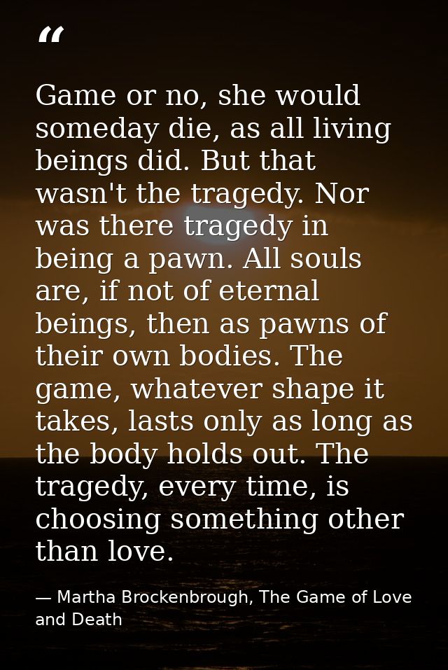 Game or no, she would someday die, as all living beings did. But that wasn't the tragedy. Nor was there tragedy in being — Martha Brockenbrough, The Game of Love and Death