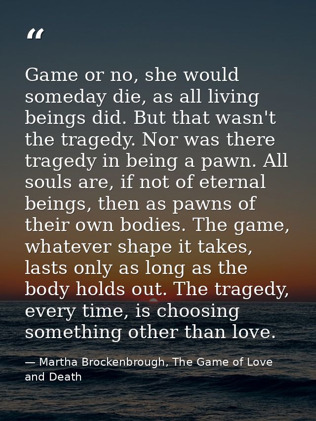 Game or no, she would someday die, as all living beings did. But that wasn't the tragedy. Nor was there tragedy in being — Martha Brockenbrough, The Game of Love and Death