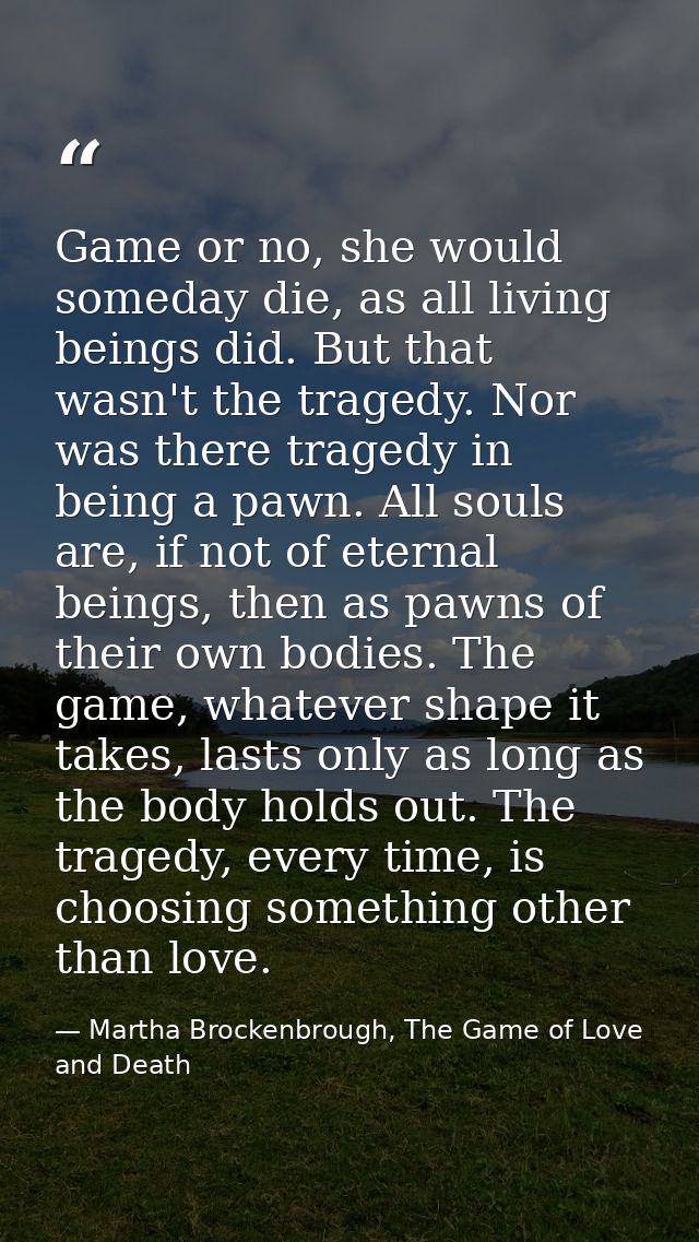 Game or no, she would someday die, as all living beings did. But that wasn't the tragedy. Nor was there tragedy in being — Martha Brockenbrough, The Game of Love and Death