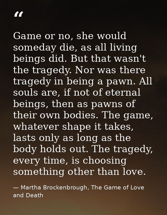 Game or no, she would someday die, as all living beings did. But that wasn't the tragedy. Nor was there tragedy in being — Martha Brockenbrough, The Game of Love and Death