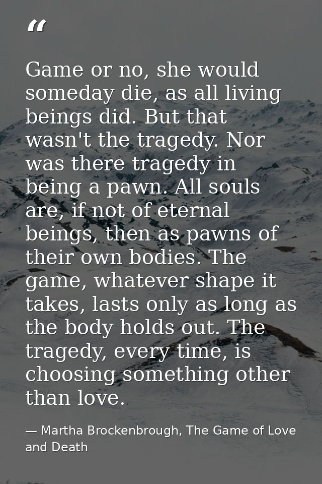 Game or no, she would someday die, as all living beings did. But that wasn't the tragedy. Nor was there tragedy in being — Martha Brockenbrough, The Game of Love and Death