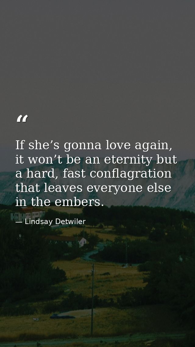 If she’s gonna love again, it won’t be an eternity but a hard, fast conflagration that leaves everyone else in the ember — Lindsay Detwiler