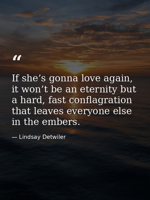 If she’s gonna love again, it won’t be an eternity but a hard, fast conflagration that leaves everyone else in the ember — Lindsay Detwiler