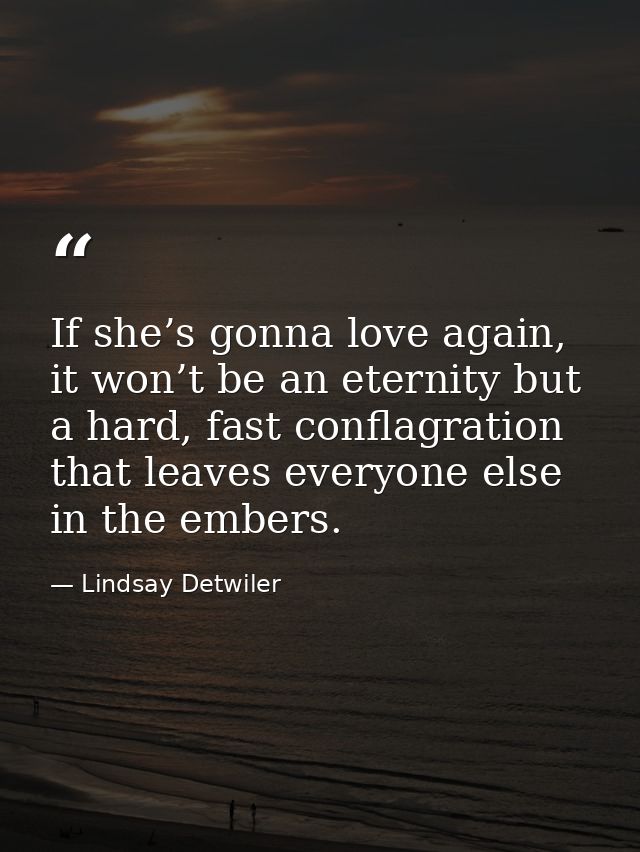 If she’s gonna love again, it won’t be an eternity but a hard, fast conflagration that leaves everyone else in the ember — Lindsay Detwiler