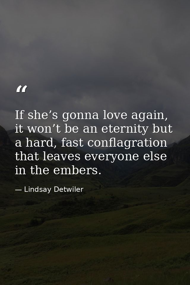 If she’s gonna love again, it won’t be an eternity but a hard, fast conflagration that leaves everyone else in the ember — Lindsay Detwiler
