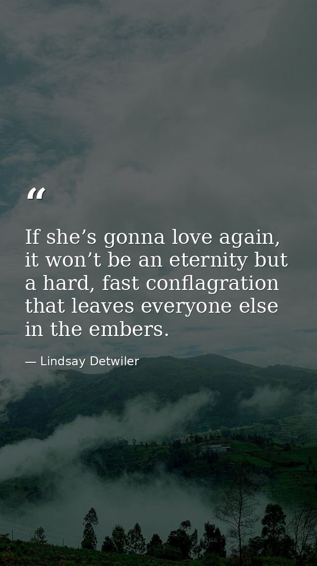 If she’s gonna love again, it won’t be an eternity but a hard, fast conflagration that leaves everyone else in the ember — Lindsay Detwiler