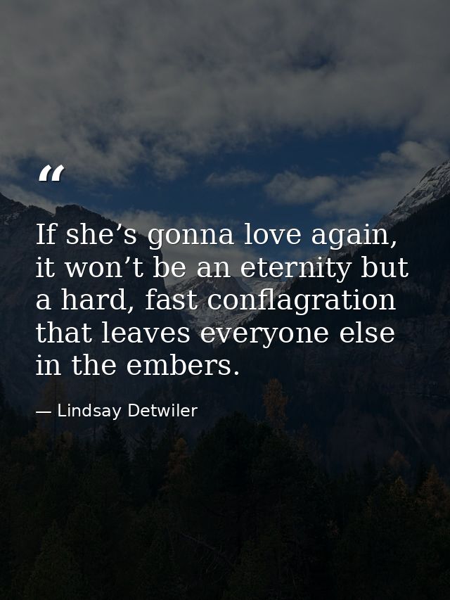 If she’s gonna love again, it won’t be an eternity but a hard, fast conflagration that leaves everyone else in the ember — Lindsay Detwiler
