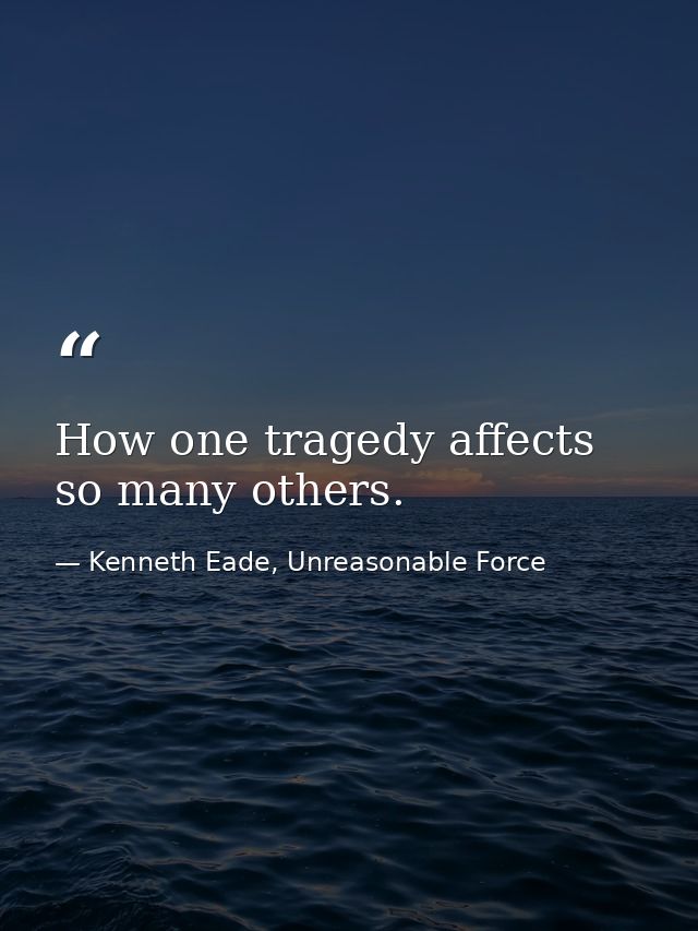 How one tragedy affects so many others. — Kenneth Eade, Unreasonable Force