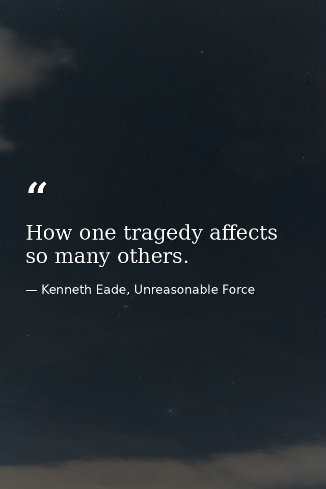 How one tragedy affects so many others. — Kenneth Eade, Unreasonable Force