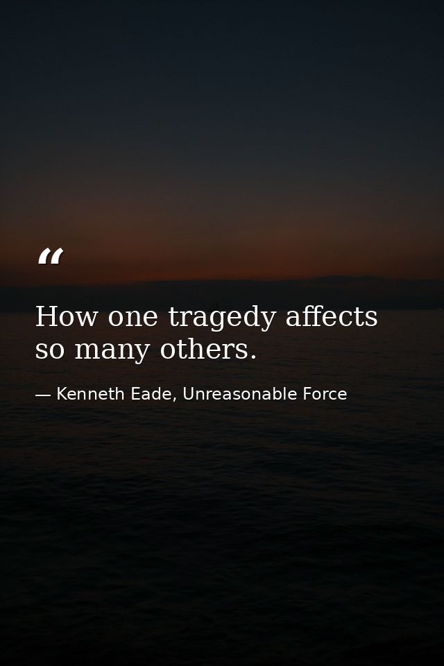How one tragedy affects so many others. — Kenneth Eade, Unreasonable Force