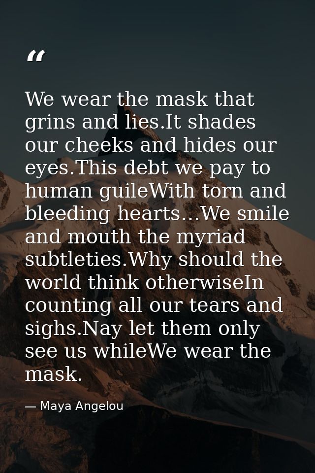 We wear the mask that grins and lies.It shades our cheeks and hides our eyes.This debt we pay to human guileWith torn an — Maya Angelou