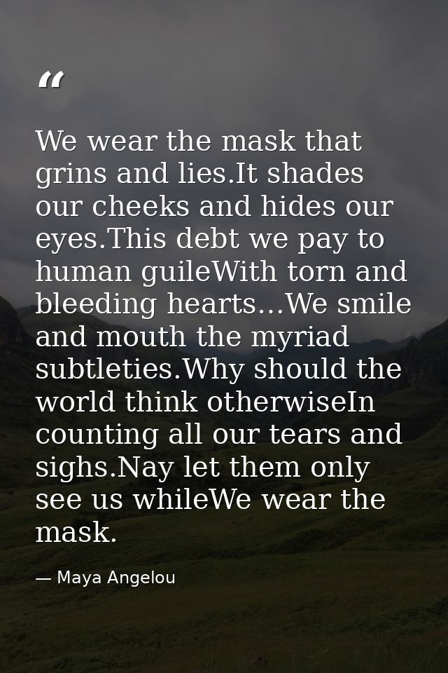 We wear the mask that grins and lies.It shades our cheeks and hides our eyes.This debt we pay to human guileWith torn an — Maya Angelou