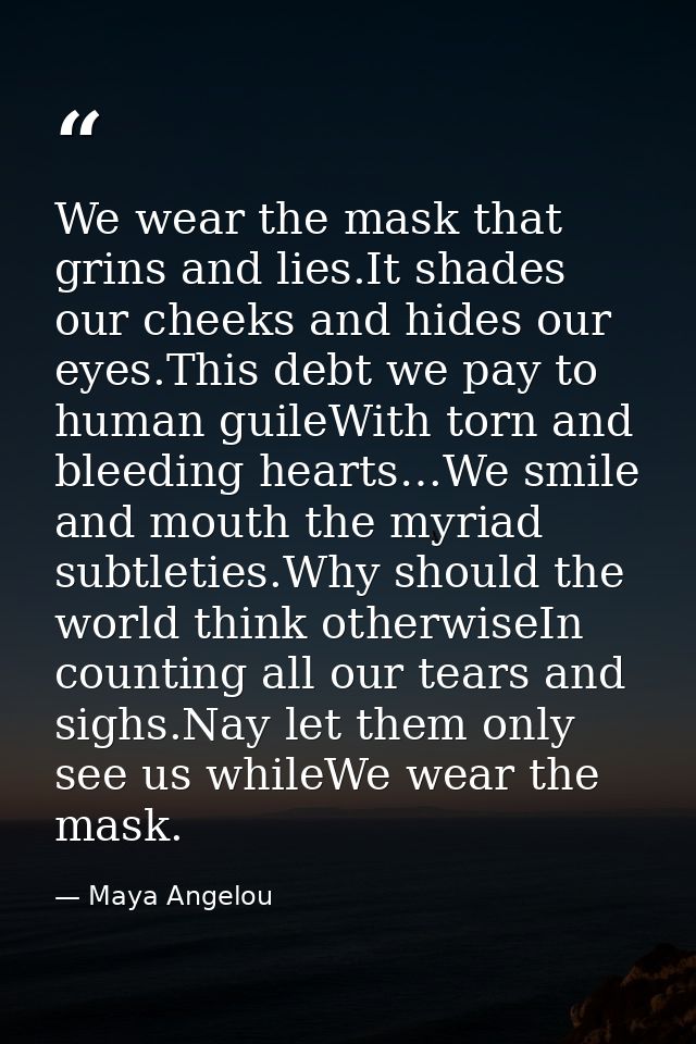 We wear the mask that grins and lies.It shades our cheeks and hides our eyes.This debt we pay to human guileWith torn an — Maya Angelou
