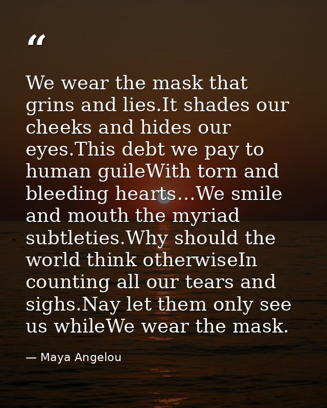 We wear the mask that grins and lies.It shades our cheeks and hides our eyes.This debt we pay to human guileWith torn an — Maya Angelou