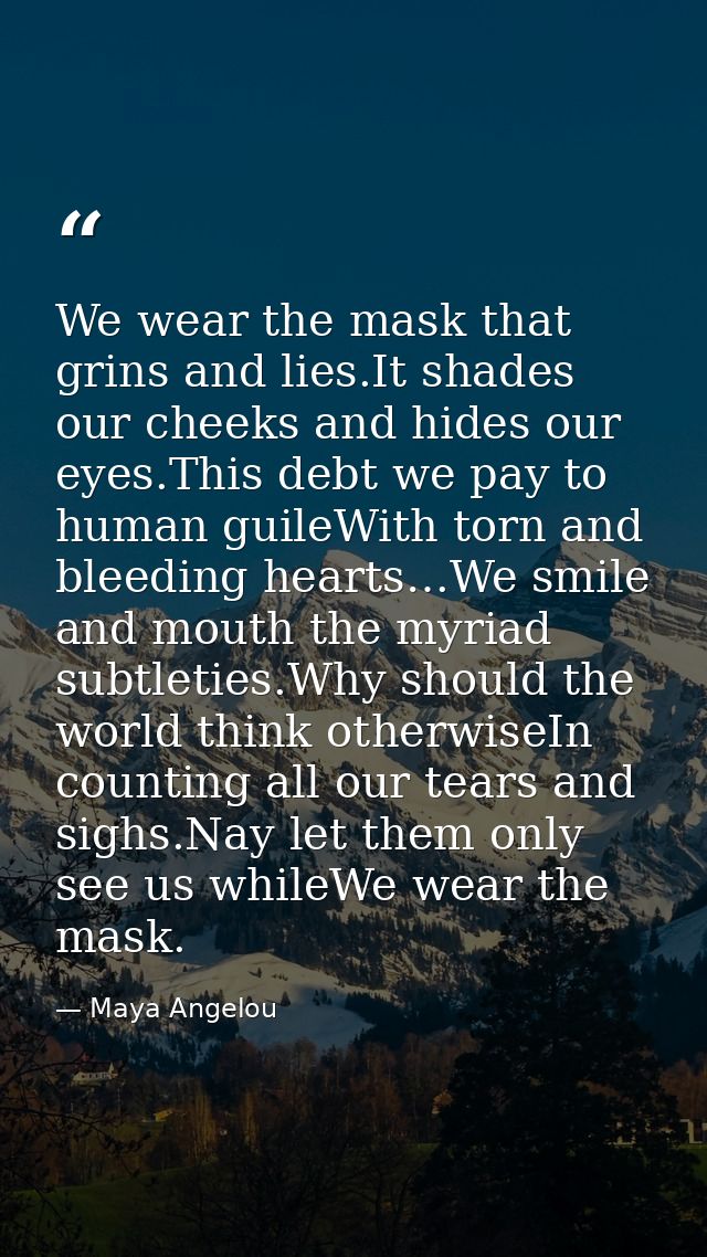 We wear the mask that grins and lies.It shades our cheeks and hides our eyes.This debt we pay to human guileWith torn an — Maya Angelou