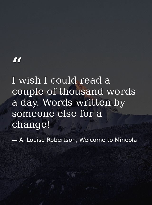 I wish I could read a couple of thousand words a day. Words written by someone else for a change! — A. Louise Robertson, Welcome to Mineola