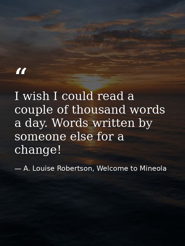 I wish I could read a couple of thousand words a day. Words written by someone else for a change! — A. Louise Robertson, Welcome to Mineola