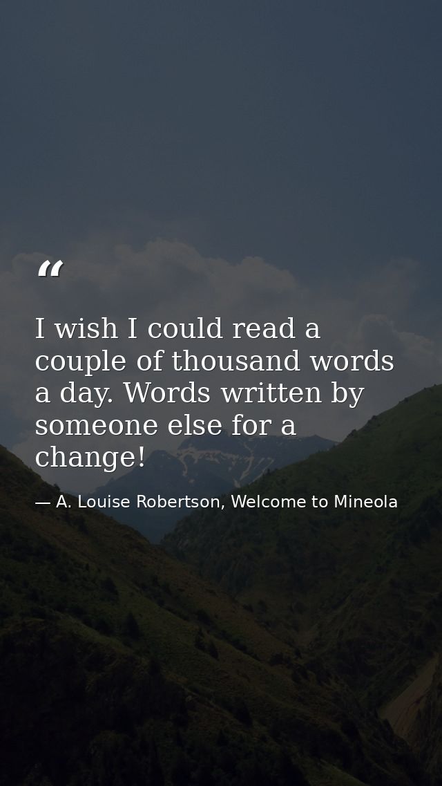 I wish I could read a couple of thousand words a day. Words written by someone else for a change! — A. Louise Robertson, Welcome to Mineola