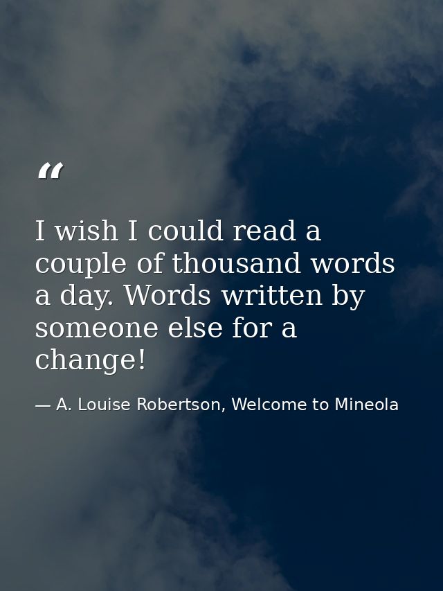 I wish I could read a couple of thousand words a day. Words written by someone else for a change! — A. Louise Robertson, Welcome to Mineola