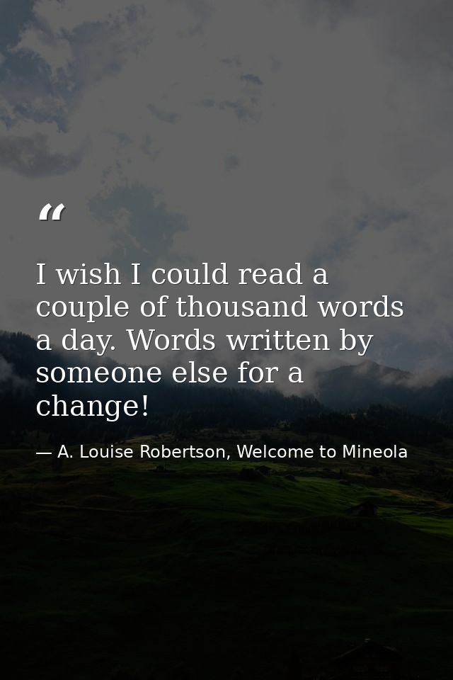 I wish I could read a couple of thousand words a day. Words written by someone else for a change! — A. Louise Robertson, Welcome to Mineola