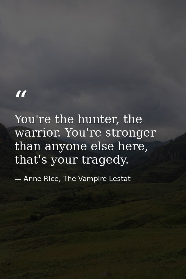 You're the hunter, the warrior. You're stronger than anyone else here, that's your tragedy. — Anne Rice, The Vampire Lestat