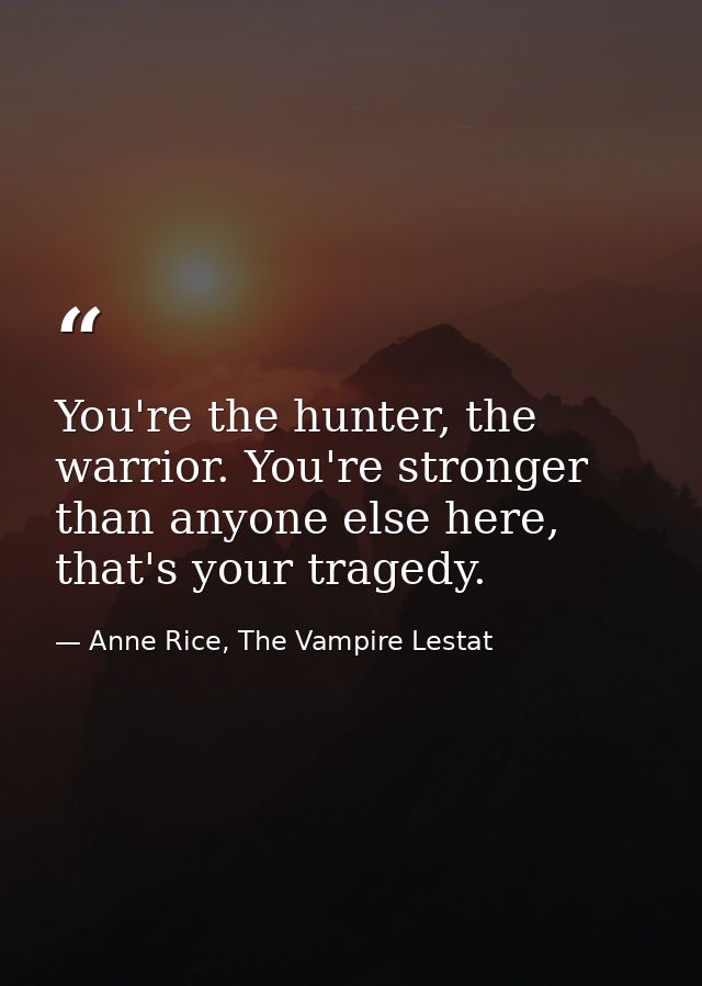 You're the hunter, the warrior. You're stronger than anyone else here, that's your tragedy. — Anne Rice, The Vampire Lestat