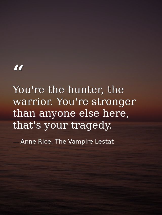 You're the hunter, the warrior. You're stronger than anyone else here, that's your tragedy. — Anne Rice, The Vampire Lestat