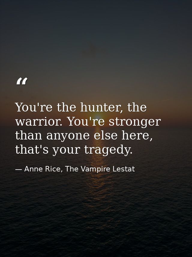 You're the hunter, the warrior. You're stronger than anyone else here, that's your tragedy. — Anne Rice, The Vampire Lestat