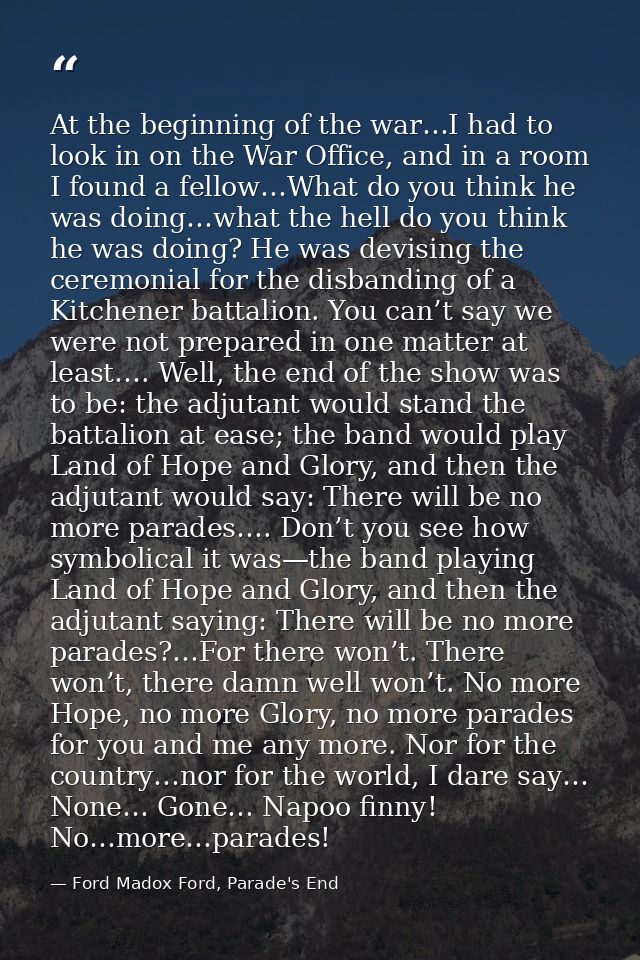 At the beginning of the war…I had to look in on the War Office, and in a room I found a fellow…What do you think he was  — Ford Madox Ford, Parade's End