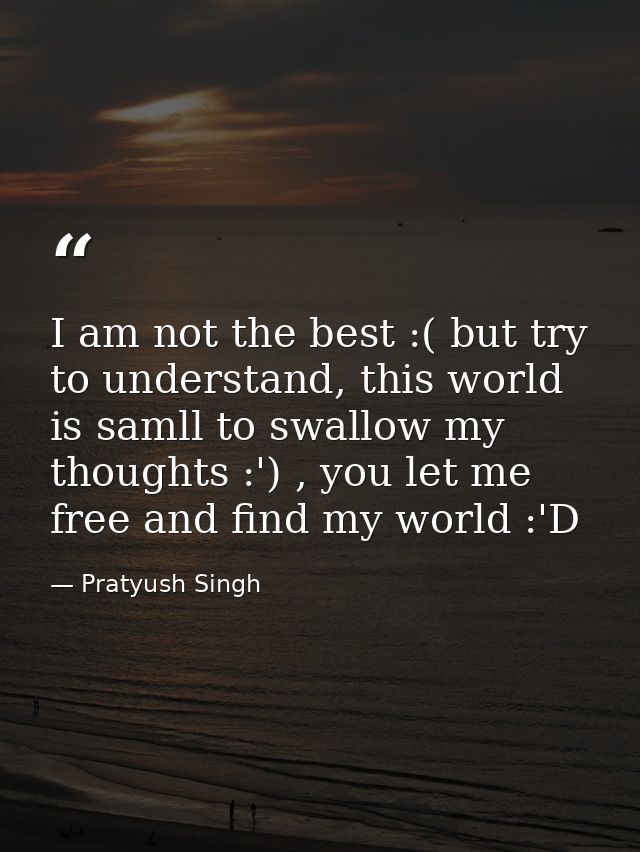 I am not the best :( but try to understand, this world is samll to swallow my thoughts :') , you let me free and find my — Pratyush Singh