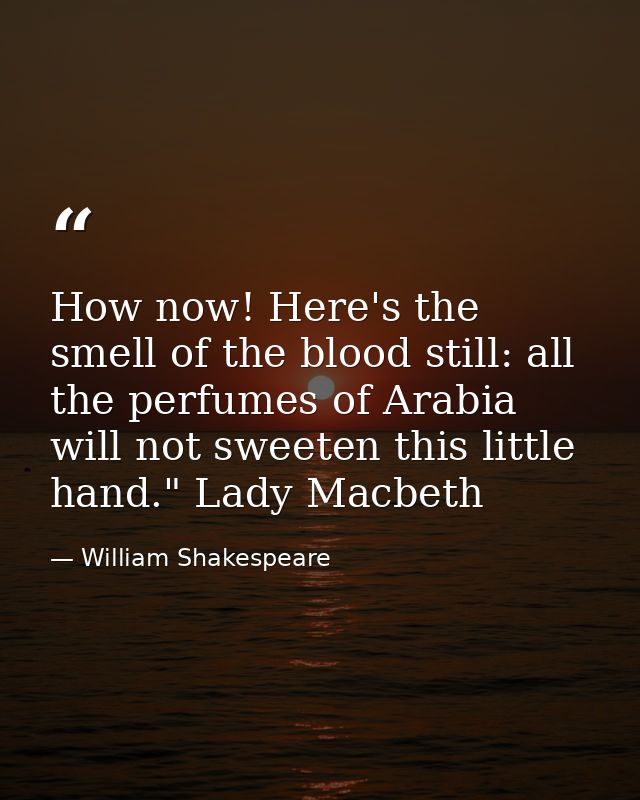 How now! Here's the smell of the blood still: all the perfumes of Arabia will not sweeten this little hand." Lady Macbet — William Shakespeare