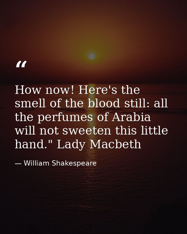 How now! Here's the smell of the blood still: all the perfumes of Arabia will not sweeten this little hand." Lady Macbet — William Shakespeare