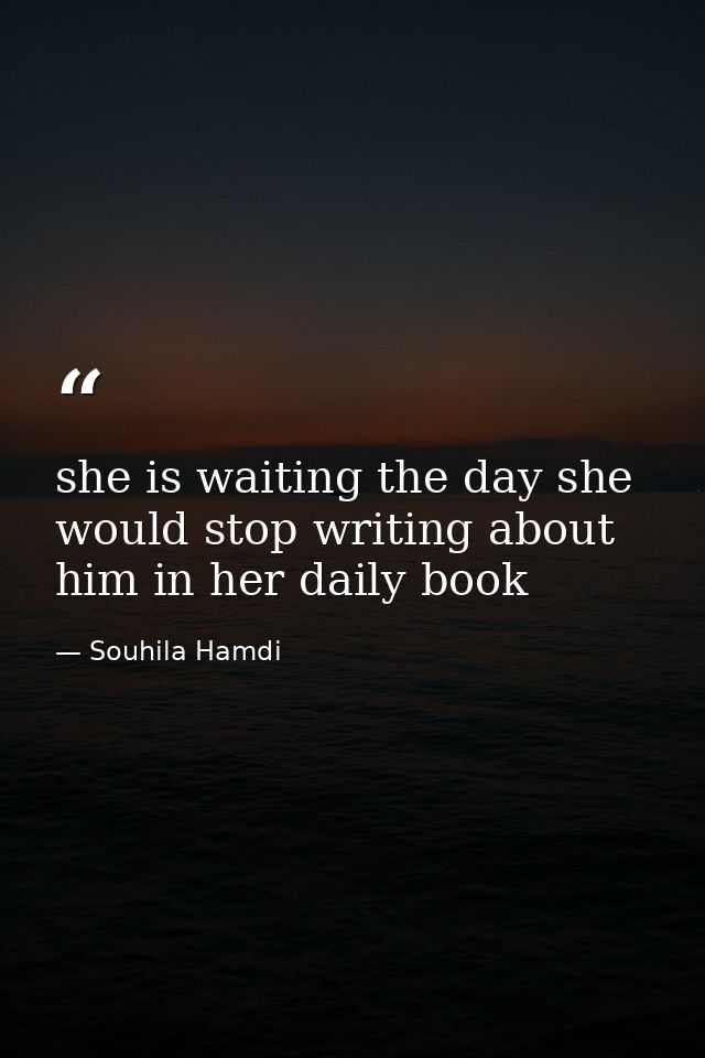 she is waiting the day she would stop writing about him in her daily book — Souhila Hamdi
