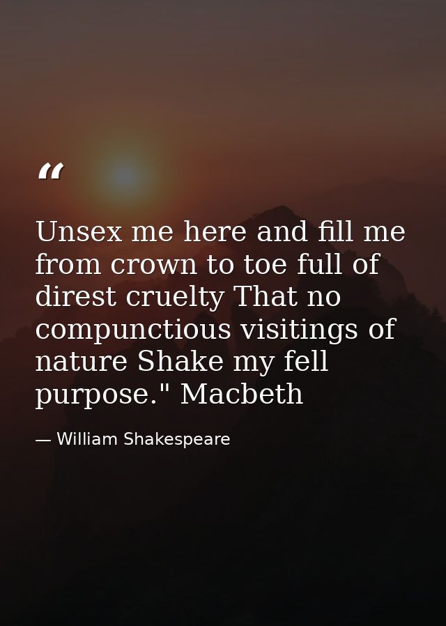 Unsex me here and fill me from crown to toe full of direst cruelty That no compunctious visitings of nature Shake my fel — William Shakespeare