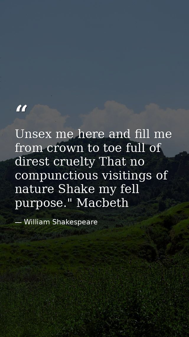 Unsex me here and fill me from crown to toe full of direst cruelty That no compunctious visitings of nature Shake my fel — William Shakespeare