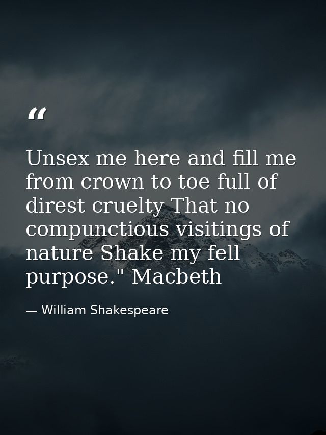 Unsex me here and fill me from crown to toe full of direst cruelty That no compunctious visitings of nature Shake my fel — William Shakespeare