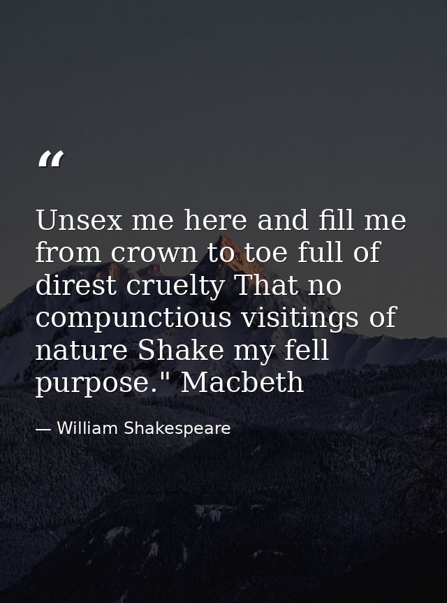 Unsex me here and fill me from crown to toe full of direst cruelty That no compunctious visitings of nature Shake my fel — William Shakespeare