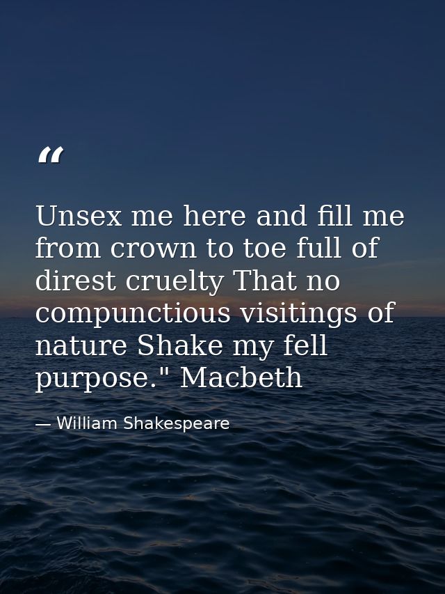 Unsex me here and fill me from crown to toe full of direst cruelty That no compunctious visitings of nature Shake my fel — William Shakespeare