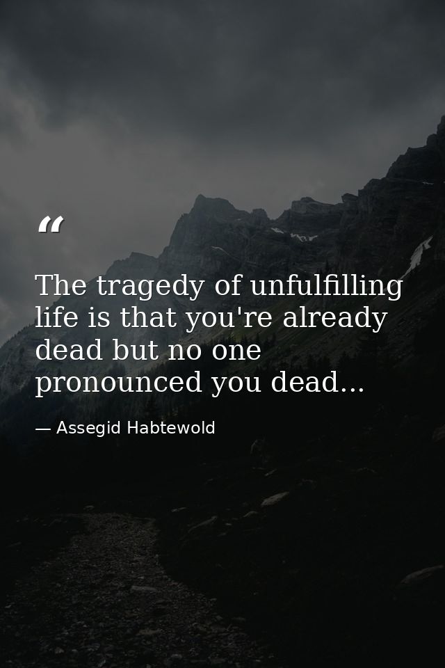 The tragedy of unfulfilling life is that you're already dead but no one pronounced you dead... — Assegid Habtewold
