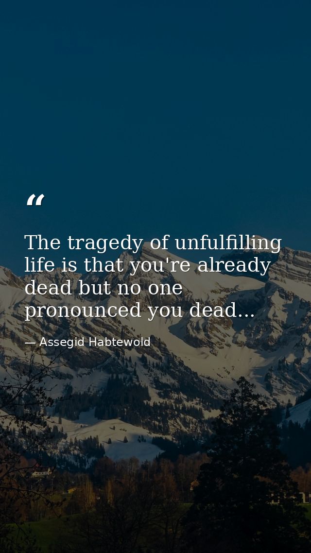 The tragedy of unfulfilling life is that you're already dead but no one pronounced you dead... — Assegid Habtewold